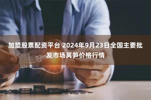 加盟股票配资平台 2024年9月23日全国主要批发市场莴笋价格行情