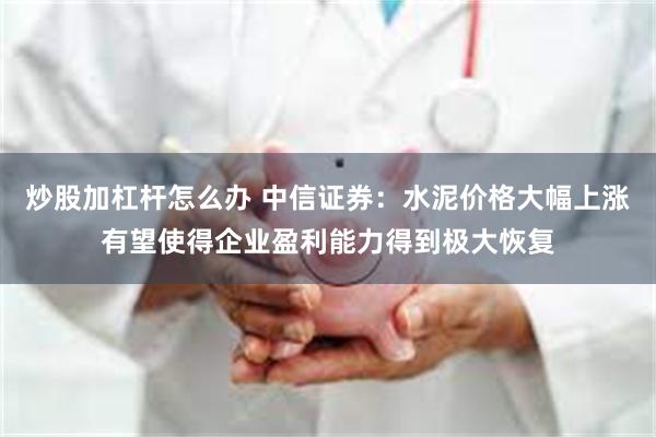 炒股加杠杆怎么办 中信证券：水泥价格大幅上涨有望使得企业盈利能力得到极大恢复