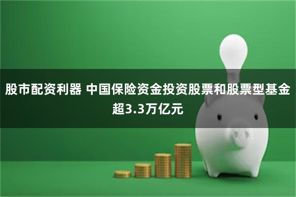 股市配资利器 中国保险资金投资股票和股票型基金超3.3万亿元