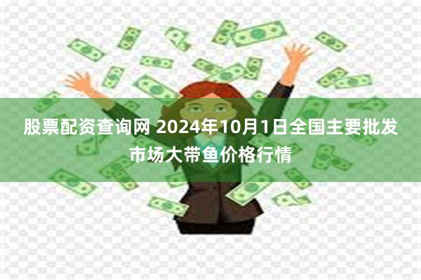 股票配资查询网 2024年10月1日全国主要批发市场大带鱼价格行情