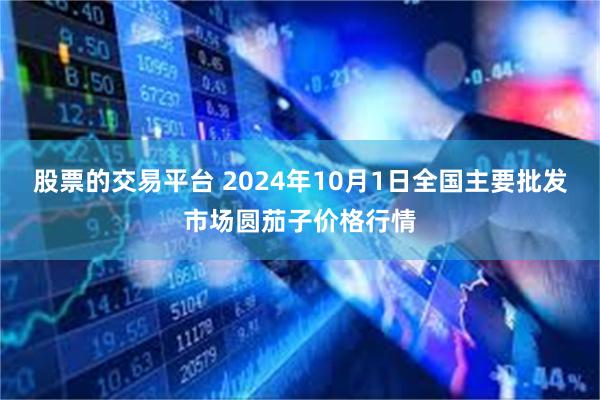 股票的交易平台 2024年10月1日全国主要批发市场圆茄子价格行情