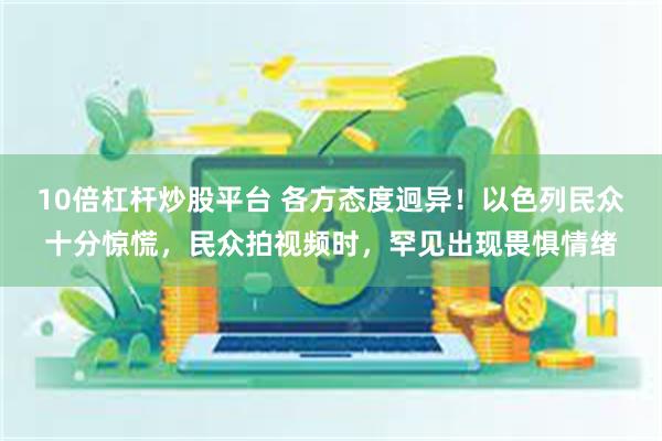 10倍杠杆炒股平台 各方态度迥异！以色列民众十分惊慌，民众拍视频时，罕见出现畏惧情绪