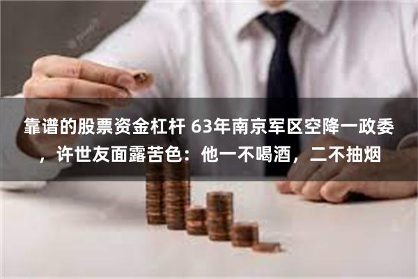 靠谱的股票资金杠杆 63年南京军区空降一政委，许世友面露苦色：他一不喝酒，二不抽烟