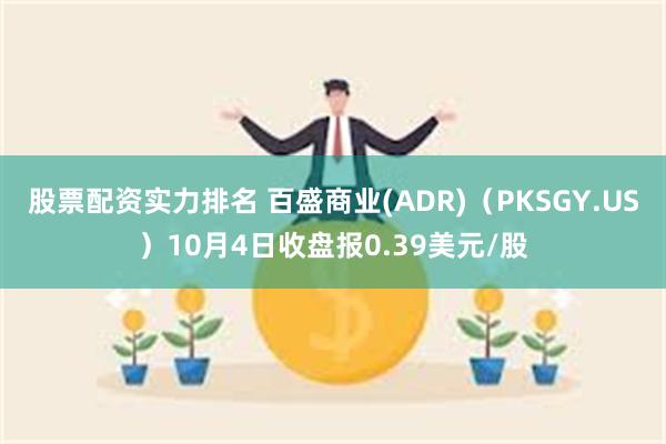 股票配资实力排名 百盛商业(ADR)（PKSGY.US）10月4日收盘报0.39美元/股