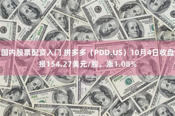 国内股票配资入门 拼多多（PDD.US）10月4日收盘报154.27美元/股，涨1.08%