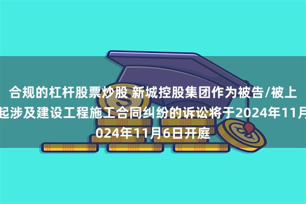 合规的杠杆股票炒股 新城控股集团作为被告/被上诉人的1起涉及建设工程施工合同纠纷的诉讼将于2024年11月6日开庭