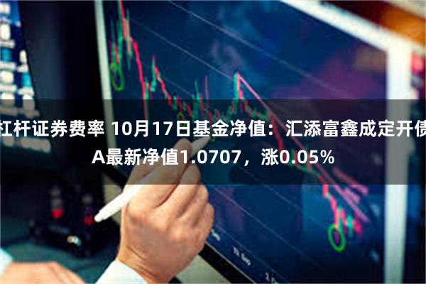 杠杆证券费率 10月17日基金净值：汇添富鑫成定开债A最新净值1.0707，涨0.05%