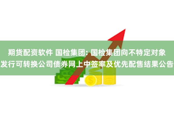 期货配资软件 国检集团: 国检集团向不特定对象发行可转换公司债券网上中签率及优先配售结果公告