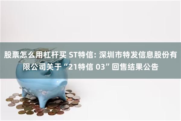 股票怎么用杠杆买 ST特信: 深圳市特发信息股份有限公司关于“21特信 03”回售结果公告