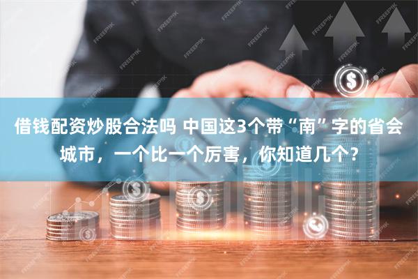 借钱配资炒股合法吗 中国这3个带“南”字的省会城市，一个比一个厉害，你知道几个？