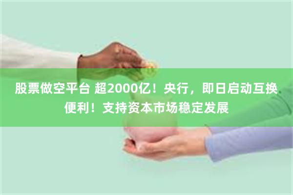 股票做空平台 超2000亿！央行，即日启动互换便利！支持资本市场稳定发展