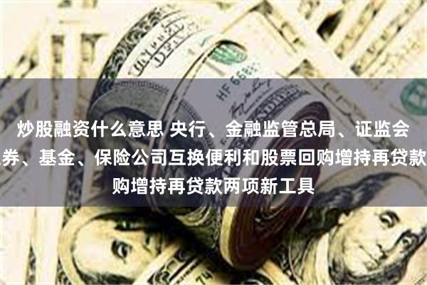 炒股融资什么意思 央行、金融监管总局、证监会：实施好证券、基金、保险公司互换便利和股票回购增持再贷款两项新工具