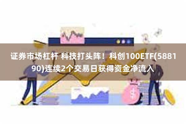 证券市场杠杆 科技打头阵！科创100ETF(588190)连续2个交易日获得资金净流入