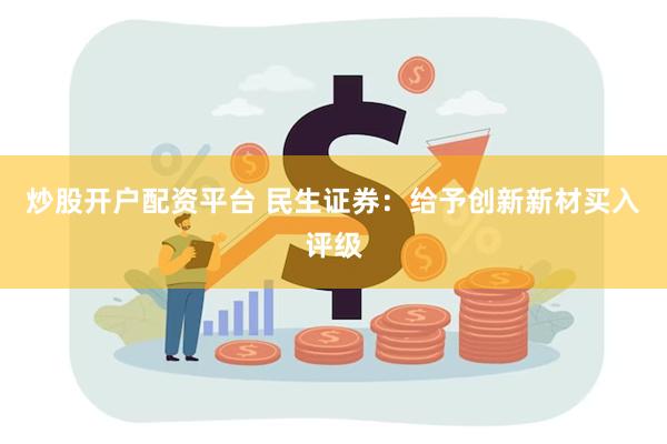 炒股开户配资平台 民生证券：给予创新新材买入评级