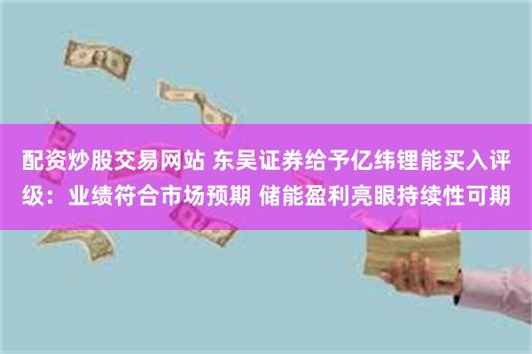 配资炒股交易网站 东吴证券给予亿纬锂能买入评级：业绩符合市场预期 储能盈利亮眼持续性可期