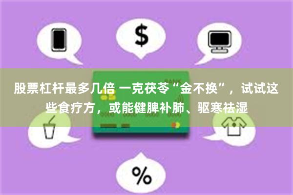 股票杠杆最多几倍 一克茯苓“金不换”，试试这些食疗方，或能健脾补肺、驱寒祛湿