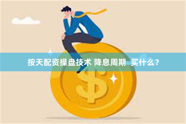 按天配资操盘技术 降息周期  买什么？