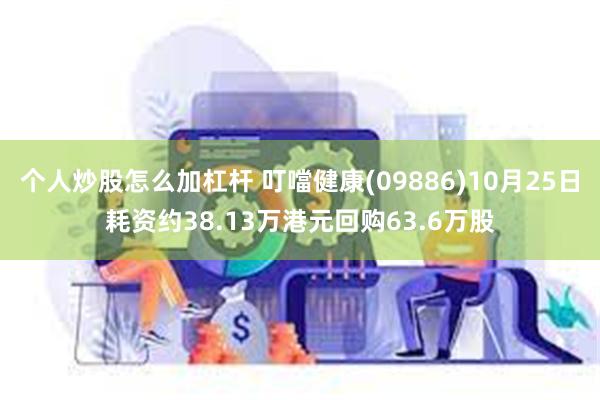 个人炒股怎么加杠杆 叮噹健康(09886)10月25日耗资约38.13万港元回购63.6万股