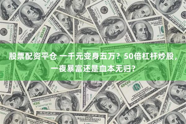 股票配资平仓 一千元变身五万？50倍杠杆炒股，一夜暴富还是血本无归？