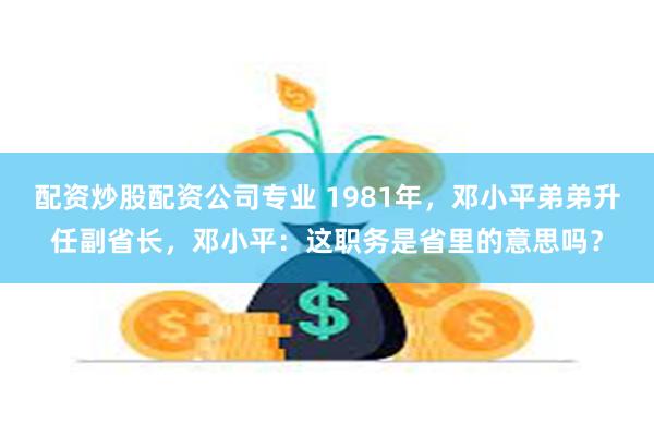 配资炒股配资公司专业 1981年，邓小平弟弟升任副省长，邓小平：这职务是省里的意思吗？