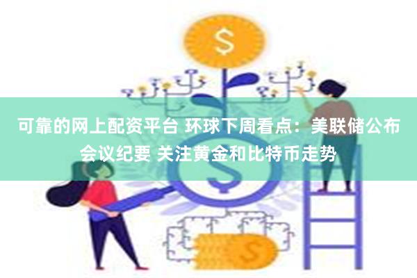 可靠的网上配资平台 环球下周看点：美联储公布会议纪要 关注黄金和比特币走势