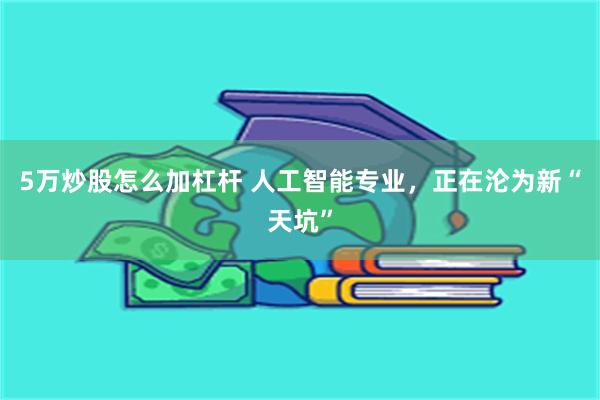 5万炒股怎么加杠杆 人工智能专业，正在沦为新“天坑”