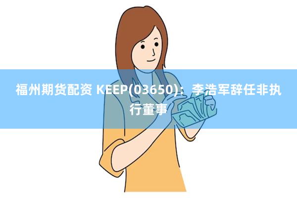 福州期货配资 KEEP(03650)：李浩军辞任非执行董事