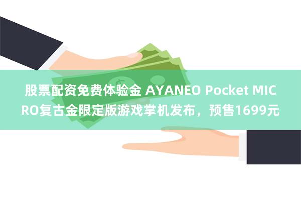 股票配资免费体验金 AYANEO Pocket MICRO复古金限定版游戏掌机发布，预售1699元