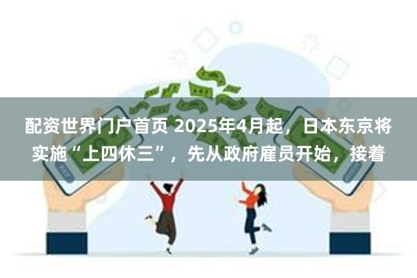 配资世界门户首页 2025年4月起，日本东京将实施“上四休三”，先从政府雇员开始，接着