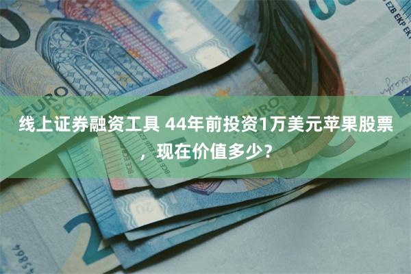 线上证券融资工具 44年前投资1万美元苹果股票，现在价值多少？