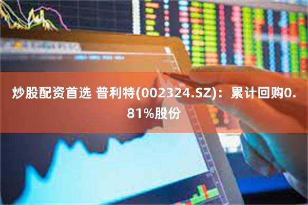 炒股配资首选 普利特(002324.SZ)：累计回购0.81%股份