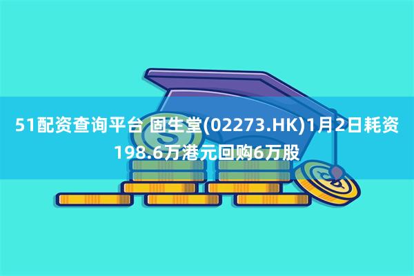 51配资查询平台 固生堂(02273.HK)1月2日耗资198.6万港元回购6万股