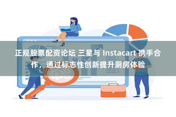 正规股票配资论坛 三星与 Instacart 携手合作，通过标志性创新提升厨房体验