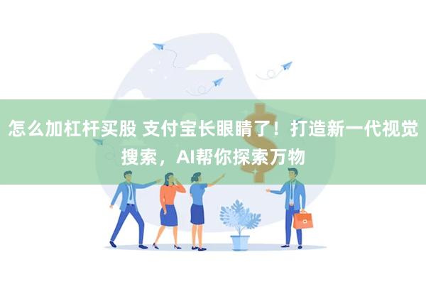 怎么加杠杆买股 支付宝长眼睛了！打造新一代视觉搜索，AI帮你探索万物