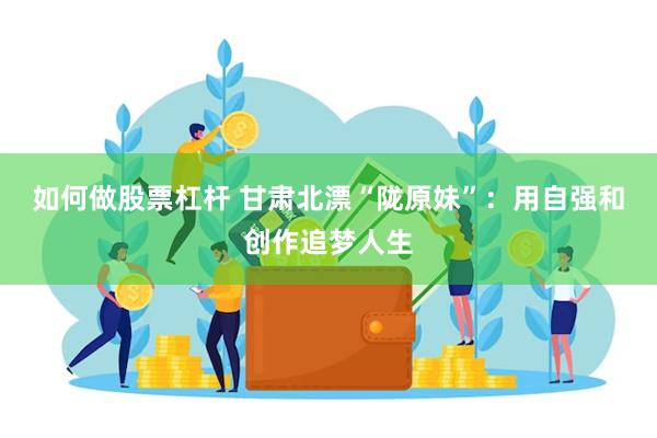 如何做股票杠杆 甘肃北漂“陇原妹”：用自强和创作追梦人生