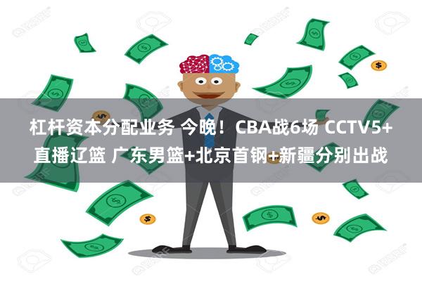 杠杆资本分配业务 今晚！CBA战6场 CCTV5+直播辽篮 广东男篮+北京首钢+新疆分别出战