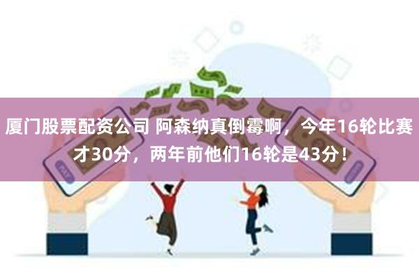 厦门股票配资公司 阿森纳真倒霉啊，今年16轮比赛才30分，两年前他们16轮是43分！