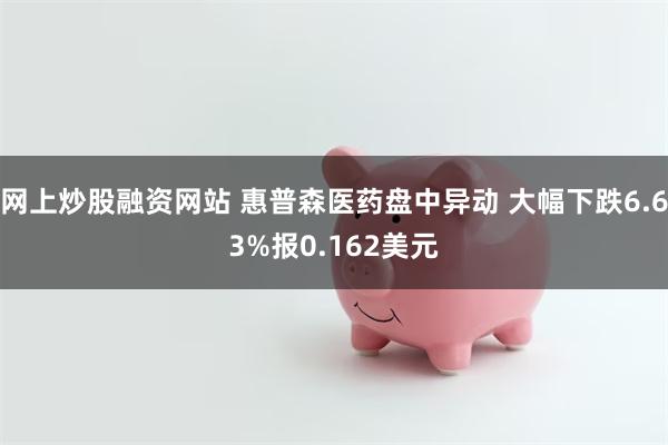 网上炒股融资网站 惠普森医药盘中异动 大幅下跌6.63%报0.162美元