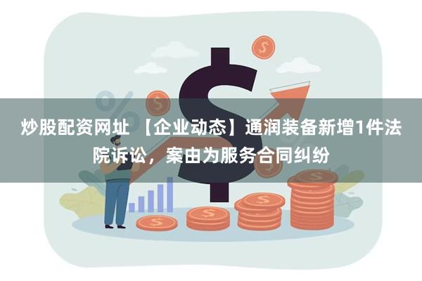 炒股配资网址 【企业动态】通润装备新增1件法院诉讼，案由为服务合同纠纷