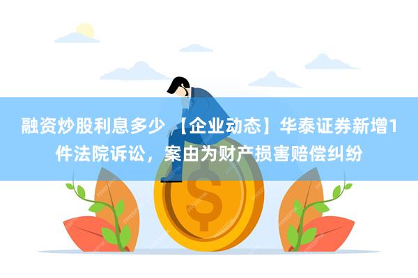 融资炒股利息多少 【企业动态】华泰证券新增1件法院诉讼，案由为财产损害赔偿纠纷