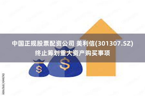 中国正规股票配资公司 美利信(301307.SZ)终止筹划重大资产购买事项