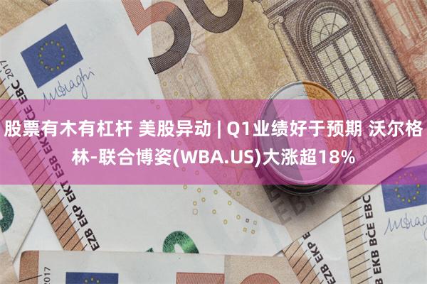 股票有木有杠杆 美股异动 | Q1业绩好于预期 沃尔格林-联合博姿(WBA.US)大涨超18%