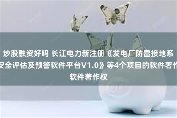 炒股融资好吗 长江电力新注册《发电厂防雷接地系统安全评估及预警软件平台V1.0》等4个项目的软件著作权