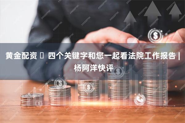 黄金配资 ​四个关键字和您一起看法院工作报告 | 杨阿洋快评