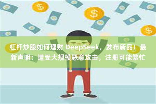 杠杆炒股如何理财 DeepSeek，发布新品！最新声明：遭受大规模恶意攻击，注册可能繁忙