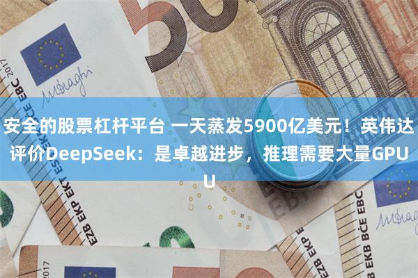 安全的股票杠杆平台 一天蒸发5900亿美元！英伟达评价DeepSeek：是卓越进步，推理需要大量GPU