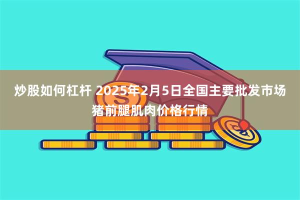 炒股如何杠杆 2025年2月5日全国主要批发市场猪前腿肌肉价格行情