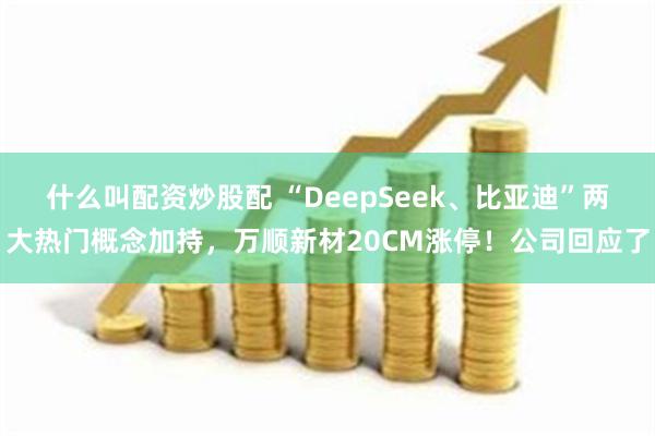 什么叫配资炒股配 “DeepSeek、比亚迪”两大热门概念加持，万顺新材20CM涨停！公司回应了