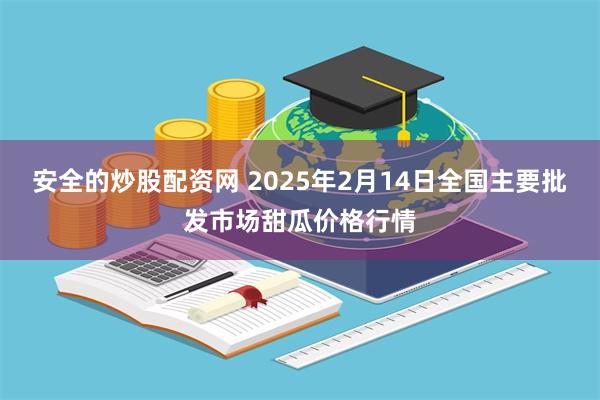 安全的炒股配资网 2025年2月14日全国主要批发市场甜瓜价格行情