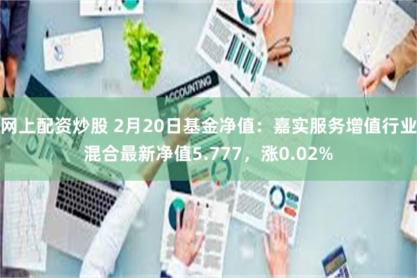 网上配资炒股 2月20日基金净值：嘉实服务增值行业混合最新净值5.777，涨0.02%